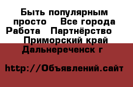 Быть популярным просто! - Все города Работа » Партнёрство   . Приморский край,Дальнереченск г.